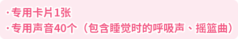 ·专用卡片1张·专用声音40个（包含睡觉时的呼吸声、摇篮曲）