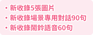 ・新收錄6張圖片・新收錄場景專用對話90句・新收錄鬧鈴語音60句