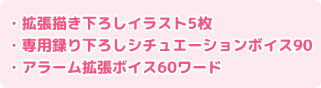 ・拡張描き下ろしイラスト6枚・専用録り下ろしシチュエーションボイス90・アラーム拡張ボイス60ワード